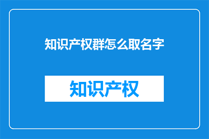 知识产权群怎么取名字(如何为知识产权群取一个吸引人且具有内涵的名字？)