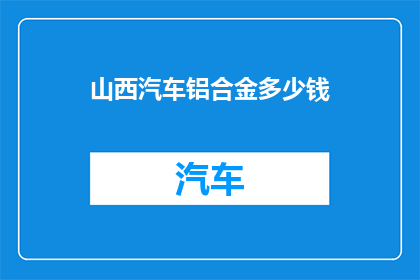山西汽车铝合金多少钱(山西汽车铝合金的价格是多少？)