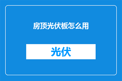 房顶光伏板怎么用(如何正确安装和使用房顶光伏板？)