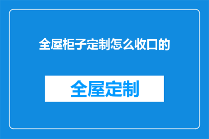 全屋柜子定制怎么收口的(全屋柜子定制如何完美收口？)