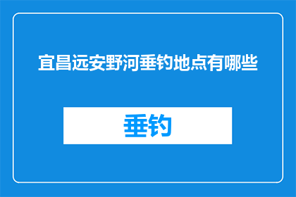宜昌远安野河垂钓地点有哪些(宜昌远安野河垂钓地点有哪些？)