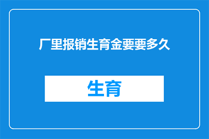 厂里报销生育金要要多久(厂里报销生育金需要多长时间？)