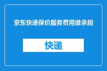 京东快递保价服务费用谁承担(京东快递保价服务费用由谁承担？)