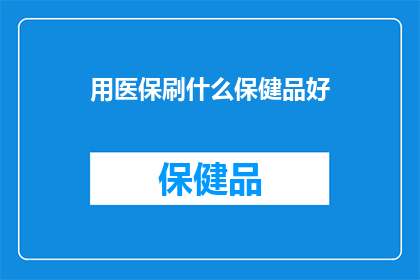 用医保刷什么保健品好(医保支持下，您应如何选择适合的保健品？)
