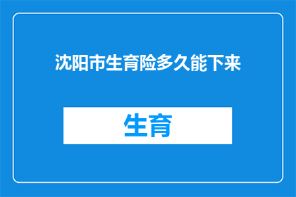 沈阳市生育险多久能下来(沈阳市生育险报销流程需要多久才能完成？)