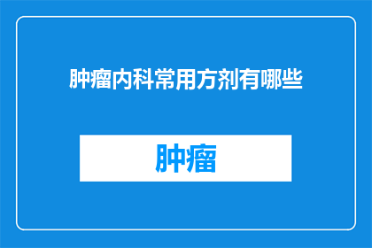 肿瘤内科常用方剂有哪些(肿瘤内科常用方剂有哪些？)