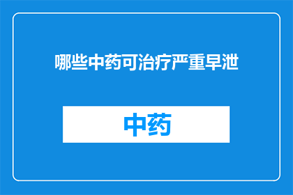 哪些中药可治疗严重早泄(哪些中药能治疗严重的早泄问题？)