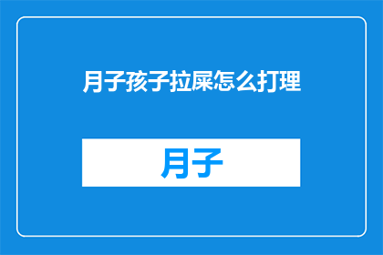 月子孩子拉屎怎么打理(如何妥善处理新生儿在月子期间的排便问题？)