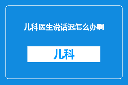 儿科医生说话迟怎么办啊(如何改善儿科医生的沟通技巧，以提升他们表达时的流畅性？)