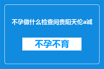 不孕做什么检查问贵阳天伦a诚(不孕症患者应如何进行专业检查以寻求贵阳天伦医院的帮助？)