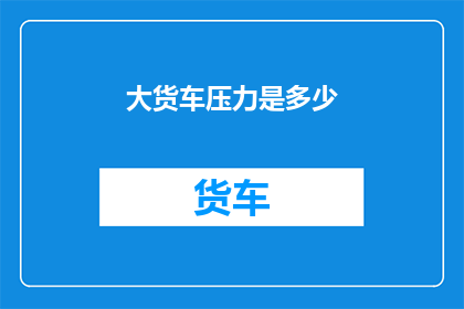 大货车压力是多少(大货车的承载极限是多少？)