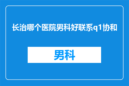 长治哪个医院男科好联系q1协和(长治地区男科治疗哪家医院更优秀？如何联系协和医院？)