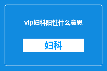 vip妇科阳性什么意思(什么是VIP妇科阳性？一个疑问句式的长标题，旨在吸引读者对这一专业术语的兴趣和好奇心)