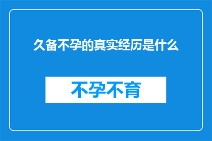 久备不孕的真实经历是什么(久备不孕的真实经历是什么？探究长期备孕未果的个体心路历程)