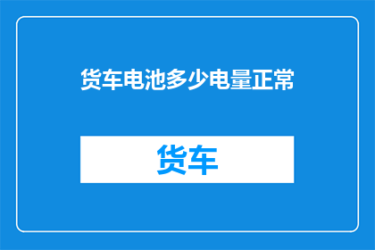 货车电池多少电量正常(货车电池电量正常范围是多少？)