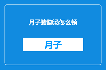 月子猪脚汤怎么顿(如何制作美味的月子猪脚汤？)