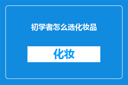 初学者怎么选化妆品(新手如何挑选适合自己的化妆品？)