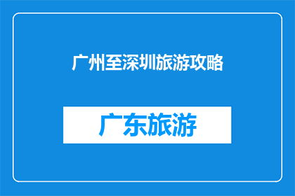 广州至深圳旅游攻略(广州至深圳旅游攻略：探索这座魅力都市的绝佳路线与必游景点)