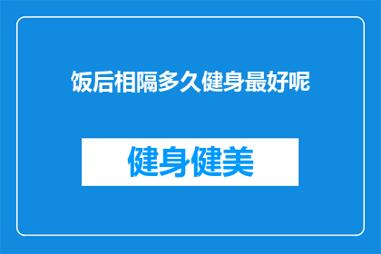 饭后相隔多久健身最好呢(探讨最佳饭后健身时间：多久之后开始锻炼效果最佳？)
