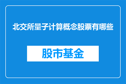 北交所量子计算概念股票有哪些(北交所中涉及量子计算概念的股票有哪些？)
