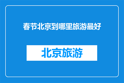春节北京到哪里旅游最好(春节假期，北京旅游的最佳目的地是哪里？)