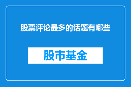股票评论最多的话题有哪些(投资者们最关心的股票评论话题有哪些？)