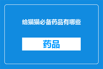 给猫猫必备药品有哪些(您知道给猫咪必备的药品有哪些吗？)