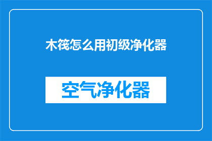 木筏怎么用初级净化器(如何正确使用初级净化器以优化木筏的水质？)