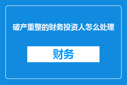 破产重整的财务投资人怎么处理(破产重整过程中，如何处理财务投资人的问题？)