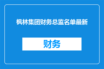 枫林集团财务总监名单最新(最新枫林集团财务总监名单公布，您是否了解？)