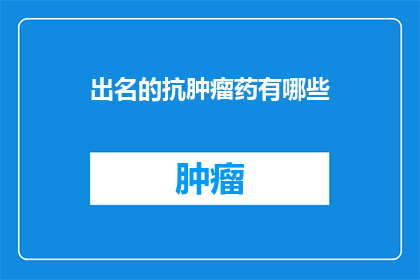 出名的抗肿瘤药有哪些(哪些抗肿瘤药物是众所周知的？)