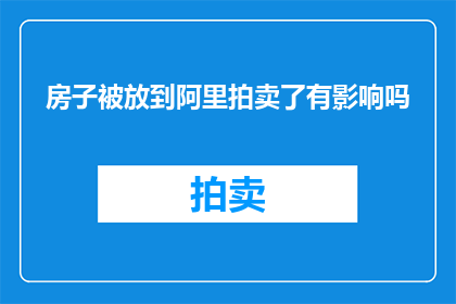 房子被放到阿里拍卖了有影响吗(阿里拍卖中的房子出售会对个人生活产生哪些影响？)