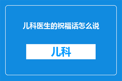 儿科医生的祝福话怎么说(如何用儿科医生的温暖话语为孩子送上最贴心的祝福？)
