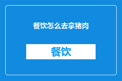 餐饮怎么去拿猪肉(如何高效地从餐饮店获取猪肉？)