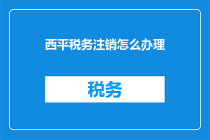 西平税务注销怎么办理(如何办理西平地区的税务注销手续？)