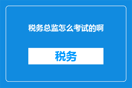 税务总监怎么考试的啊(税务总监的考试之路：如何准备并成功通过专业认证？)