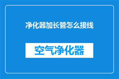 净化器加长管怎么接线(如何正确连接净化器加长管？)