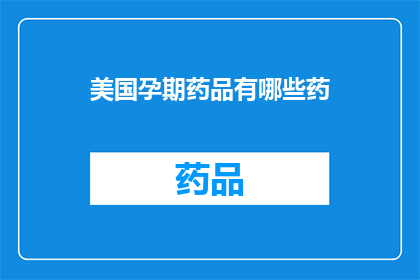 美国孕期药品有哪些药(美国孕期药物种类一览：您知道哪些药品是孕期安全之选吗？)