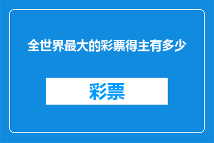 全世界最大的彩票得主有多少(全球彩票头奖之最：究竟谁拥有了世界上最大的彩票中奖者？)