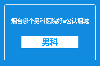 烟台哪个男科医院好a公认烟城(烟台哪个男科医院好？烟城公认的男科医院是哪家？)