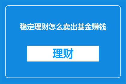 稳定理财怎么卖出基金赚钱(如何有效卖出基金以实现理财收益最大化？)