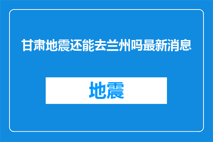 甘肃地震还能去兰州吗最新消息(甘肃地震后，兰州是否安全？最新情况令人关注)