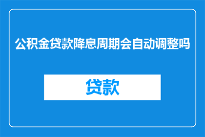 公积金贷款降息周期会自动调整吗(公积金贷款降息周期是否会根据市场条件自动调整？)