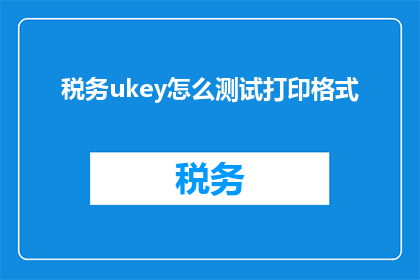 税务ukey怎么测试打印格式(如何测试税务Ukey的打印格式？)