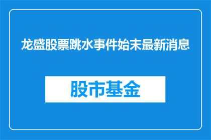 龙盛股票跳水事件始末最新消息(龙盛股票为何突然暴跌？事件始末及最新进展一览)