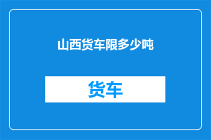 山西货车限多少吨(山西货车限载标准是多少？)