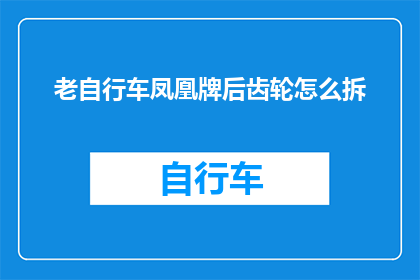 老自行车凤凰牌后齿轮怎么拆(如何拆解老式自行车凤凰牌后齿轮？)