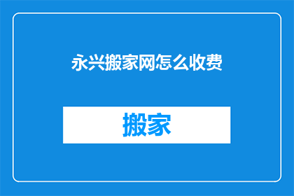 永兴搬家网怎么收费(永兴搬家网的收费标准是什么？)