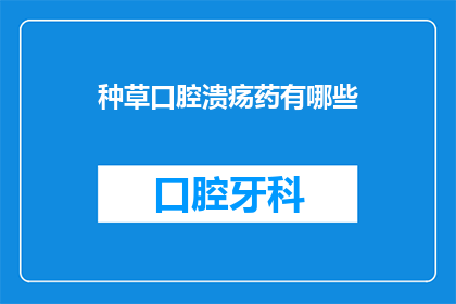 种草口腔溃疡药有哪些(口腔溃疡药种草指南：你了解哪些是有效的治疗选项吗？)