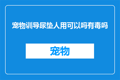 宠物训导尿垫人用可以吗有毒吗(宠物训练尿垫是否适合人类使用？是否存在毒性问题？)